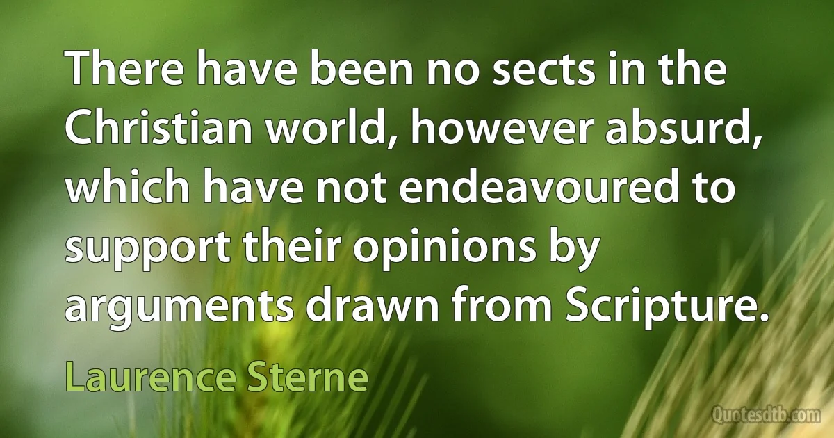 There have been no sects in the Christian world, however absurd, which have not endeavoured to support their opinions by arguments drawn from Scripture. (Laurence Sterne)