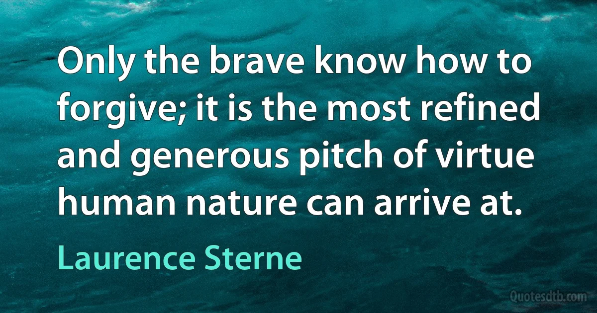 Only the brave know how to forgive; it is the most refined and generous pitch of virtue human nature can arrive at. (Laurence Sterne)