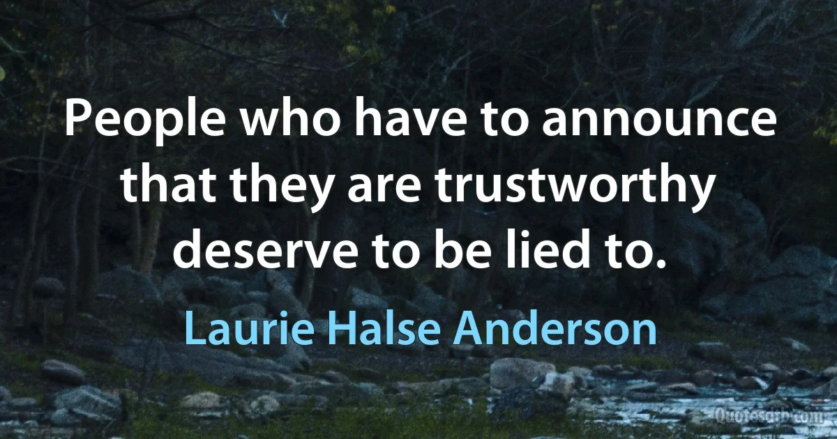 People who have to announce that they are trustworthy deserve to be lied to. (Laurie Halse Anderson)