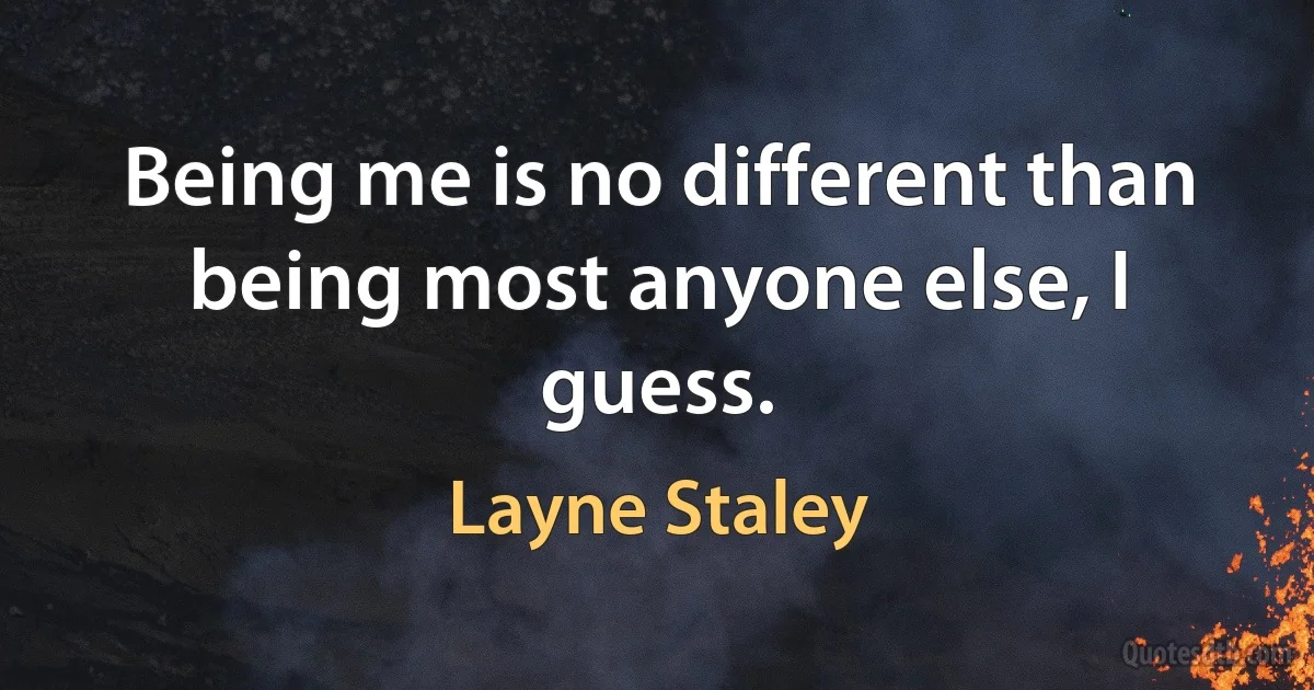 Being me is no different than being most anyone else, I guess. (Layne Staley)