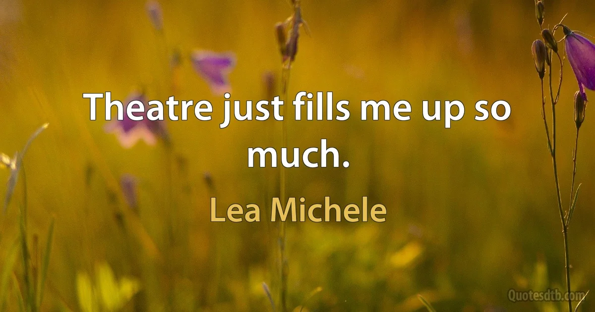 Theatre just fills me up so much. (Lea Michele)