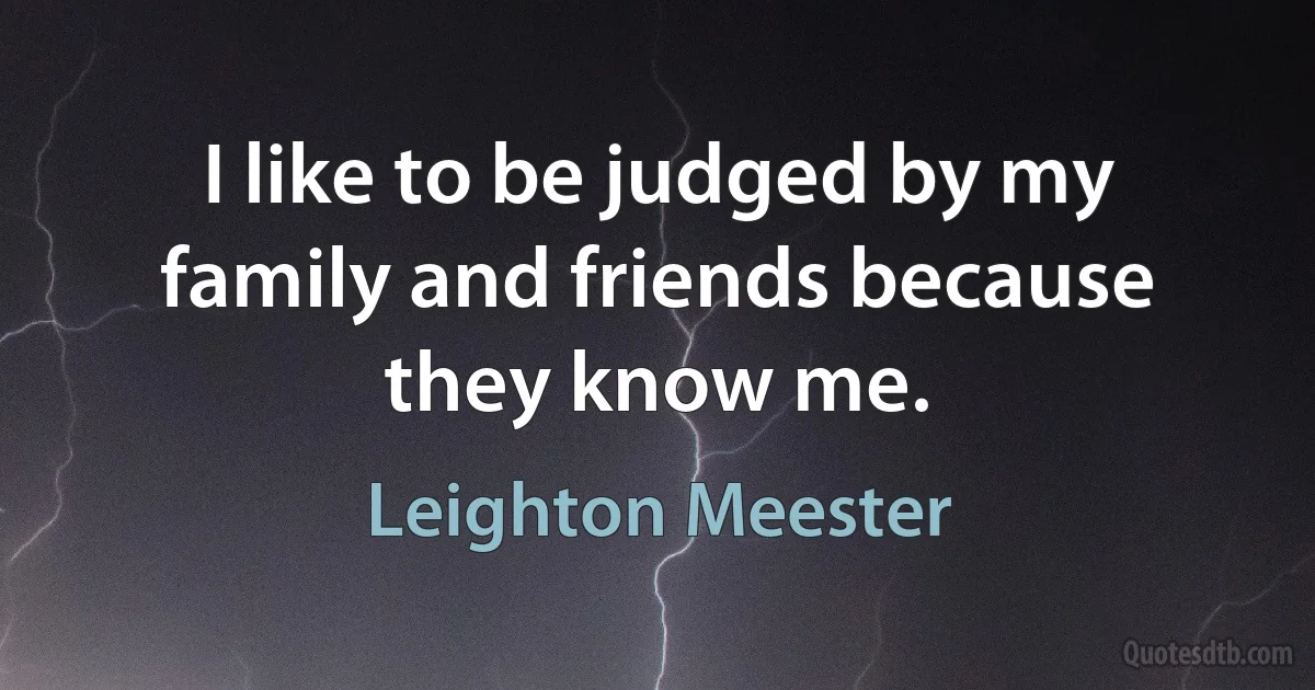 I like to be judged by my family and friends because they know me. (Leighton Meester)