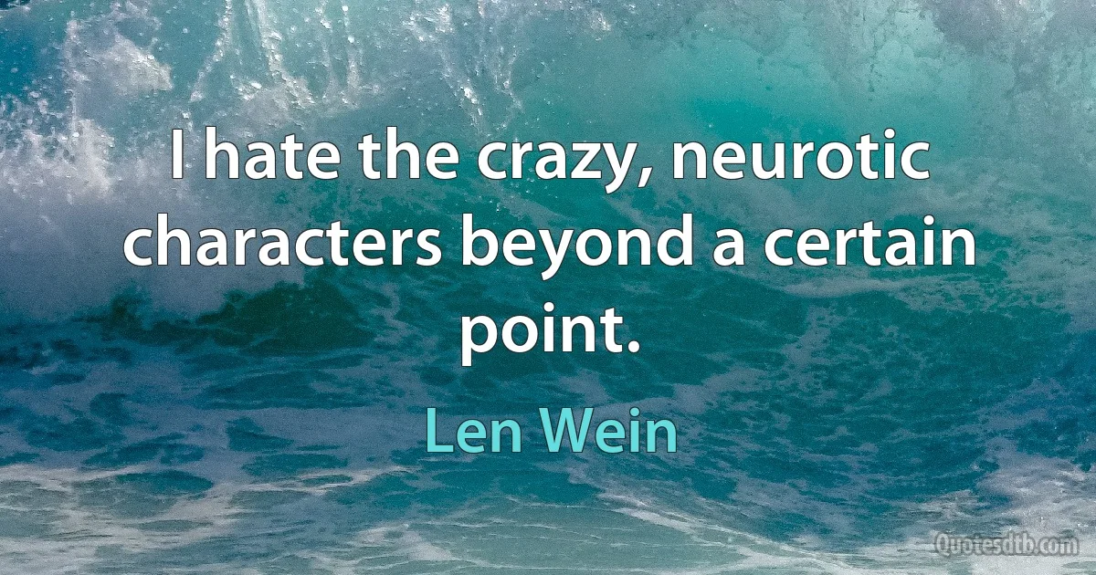 I hate the crazy, neurotic characters beyond a certain point. (Len Wein)