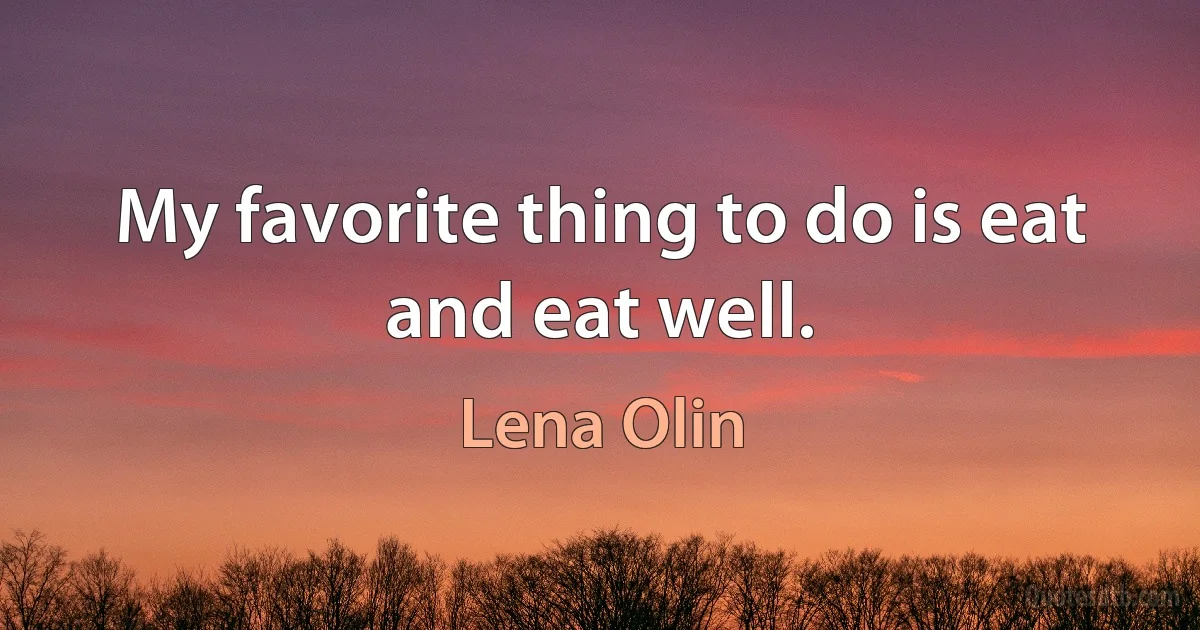 My favorite thing to do is eat and eat well. (Lena Olin)