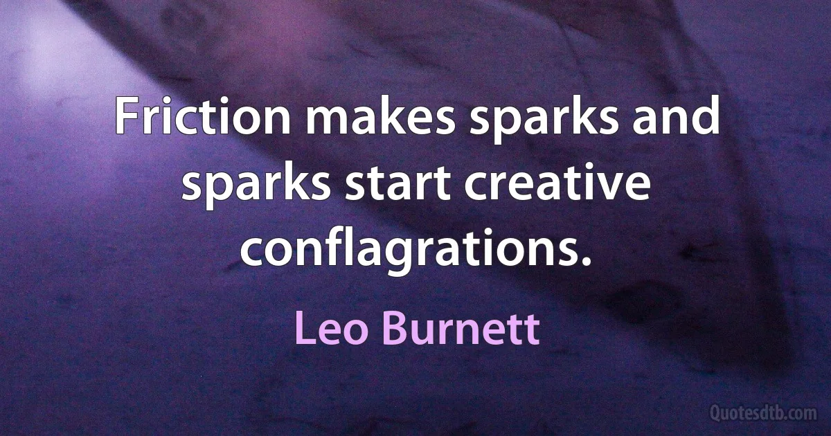 Friction makes sparks and sparks start creative conflagrations. (Leo Burnett)