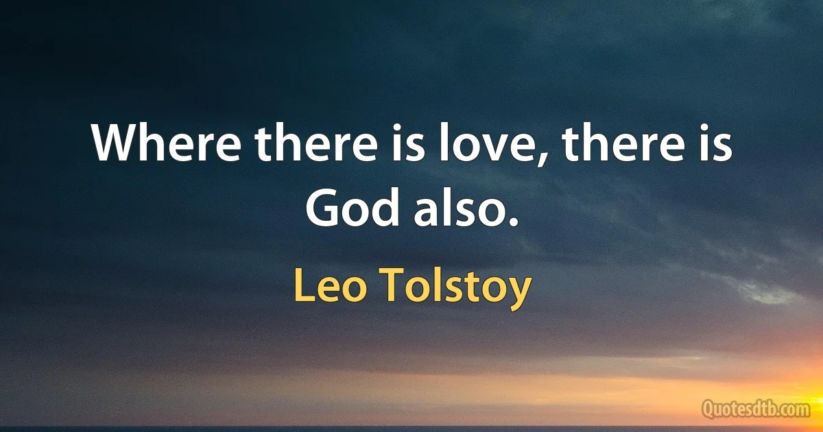 Where there is love, there is God also. (Leo Tolstoy)