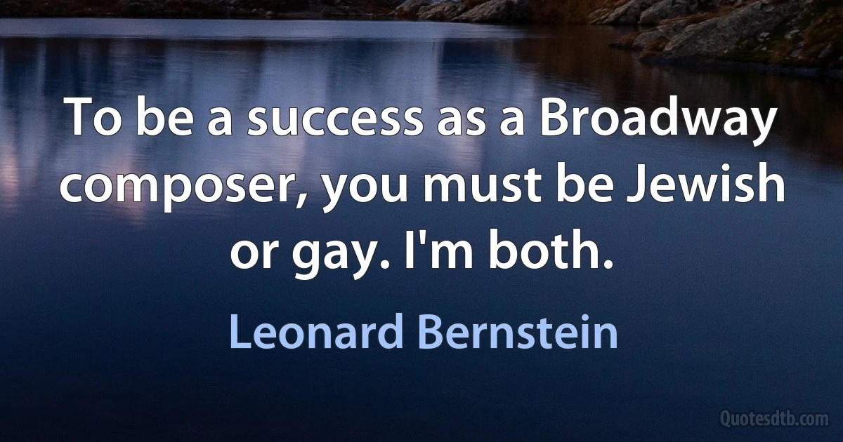 To be a success as a Broadway composer, you must be Jewish or gay. I'm both. (Leonard Bernstein)