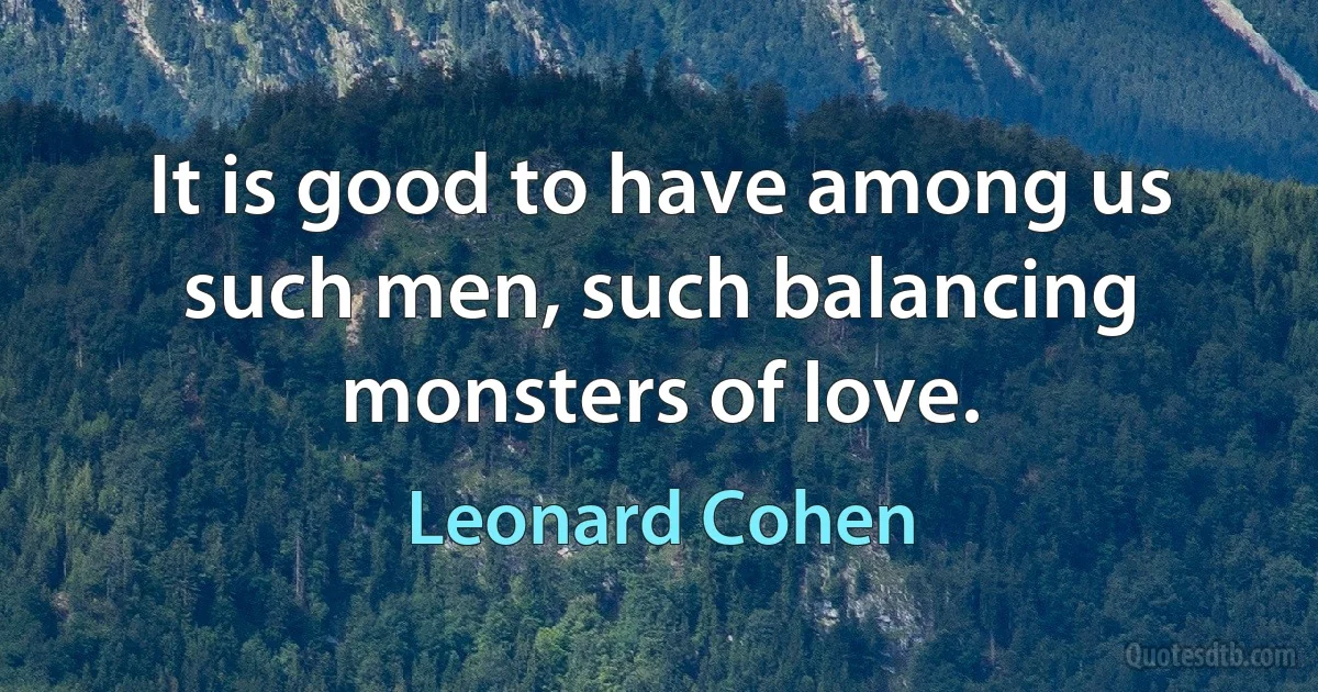 It is good to have among us such men, such balancing monsters of love. (Leonard Cohen)