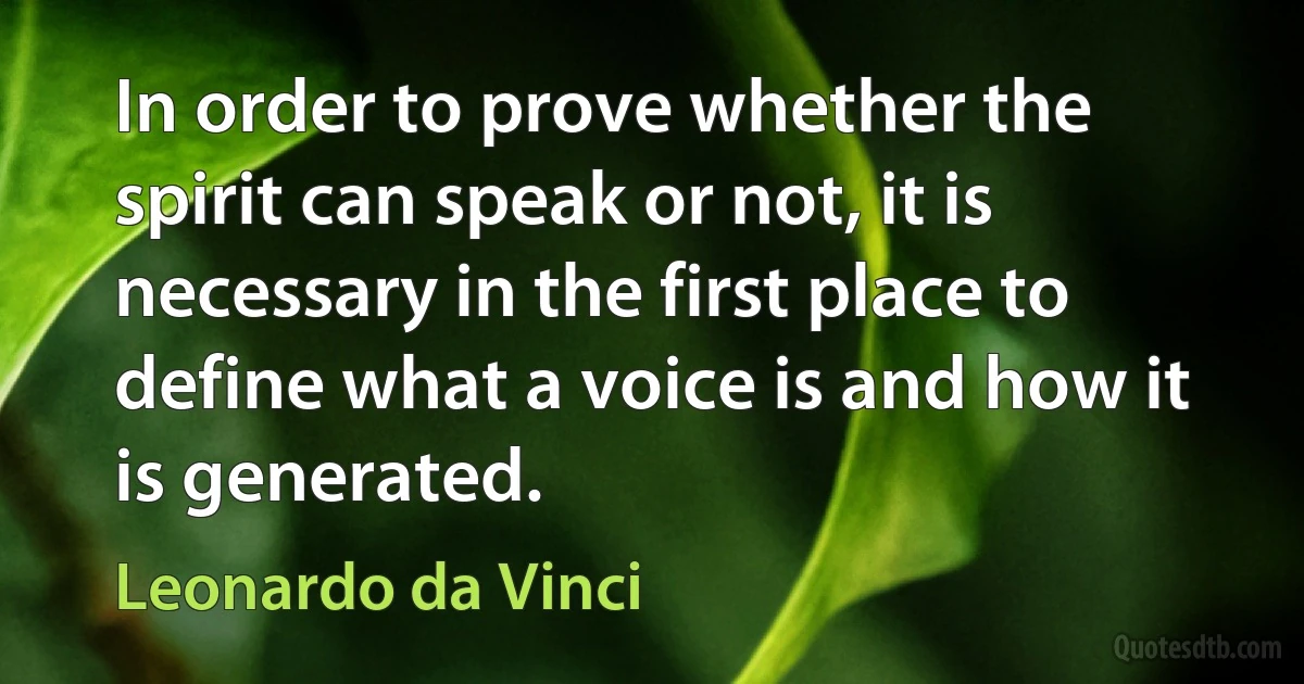 In order to prove whether the spirit can speak or not, it is necessary in the first place to define what a voice is and how it is generated. (Leonardo da Vinci)