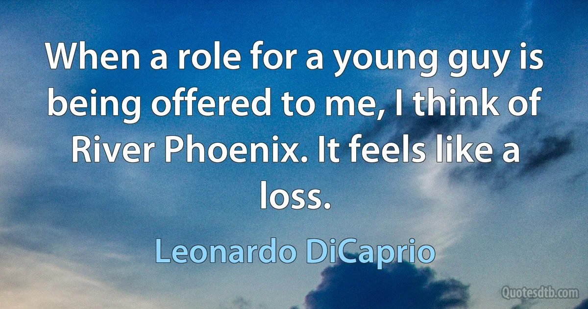 When a role for a young guy is being offered to me, I think of River Phoenix. It feels like a loss. (Leonardo DiCaprio)