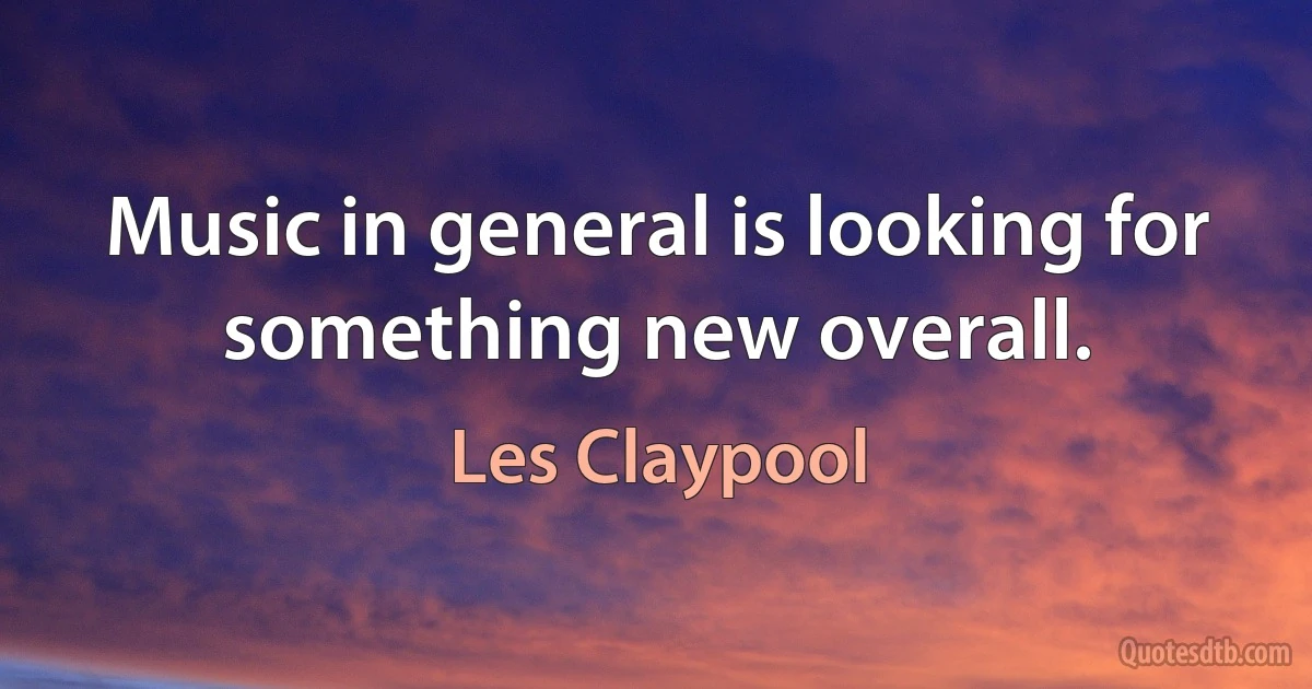 Music in general is looking for something new overall. (Les Claypool)