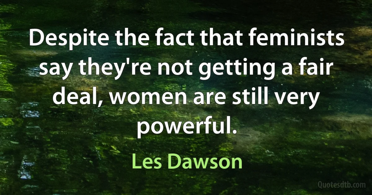 Despite the fact that feminists say they're not getting a fair deal, women are still very powerful. (Les Dawson)