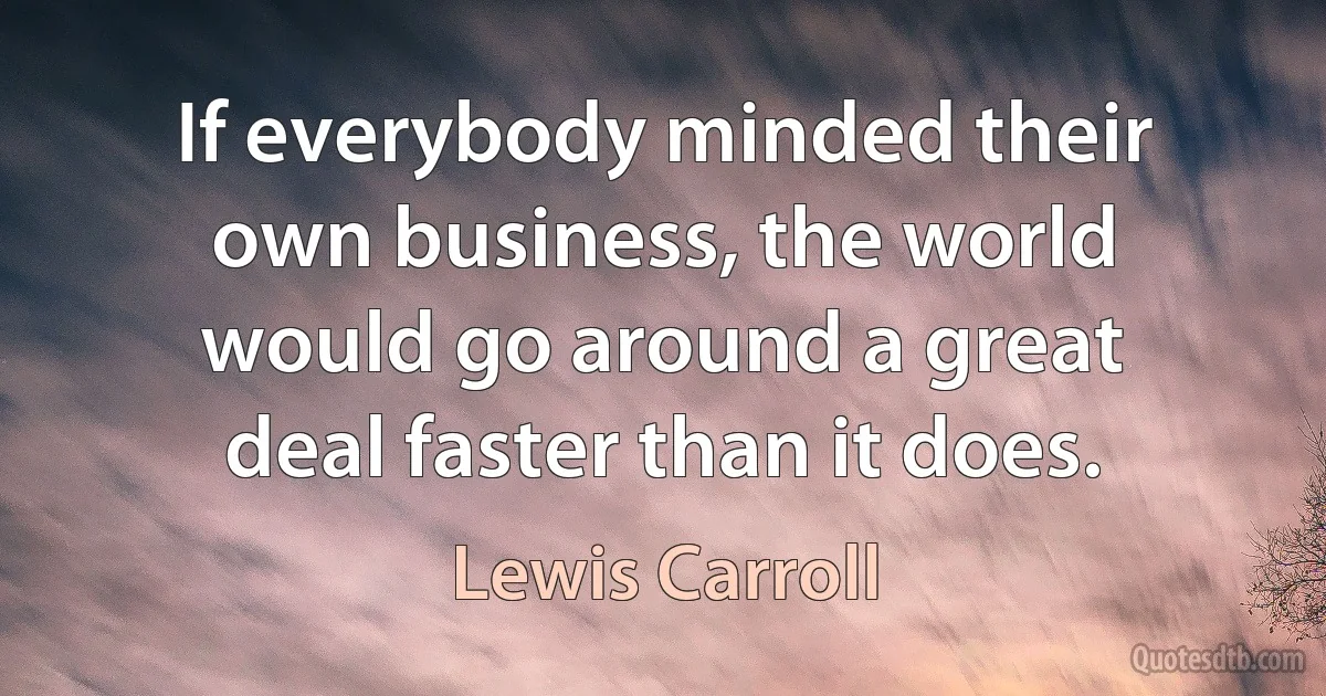 If everybody minded their own business, the world would go around a great deal faster than it does. (Lewis Carroll)