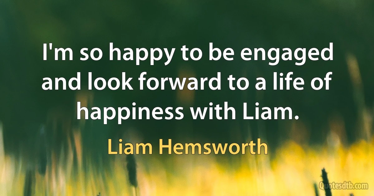 I'm so happy to be engaged and look forward to a life of happiness with Liam. (Liam Hemsworth)