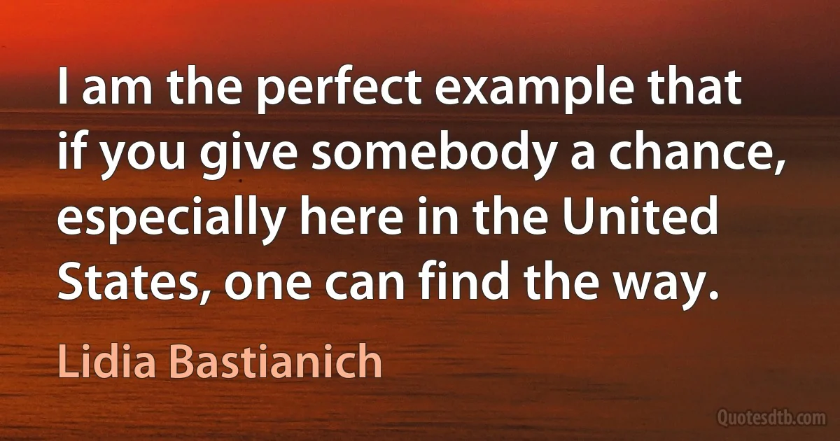 I am the perfect example that if you give somebody a chance, especially here in the United States, one can find the way. (Lidia Bastianich)