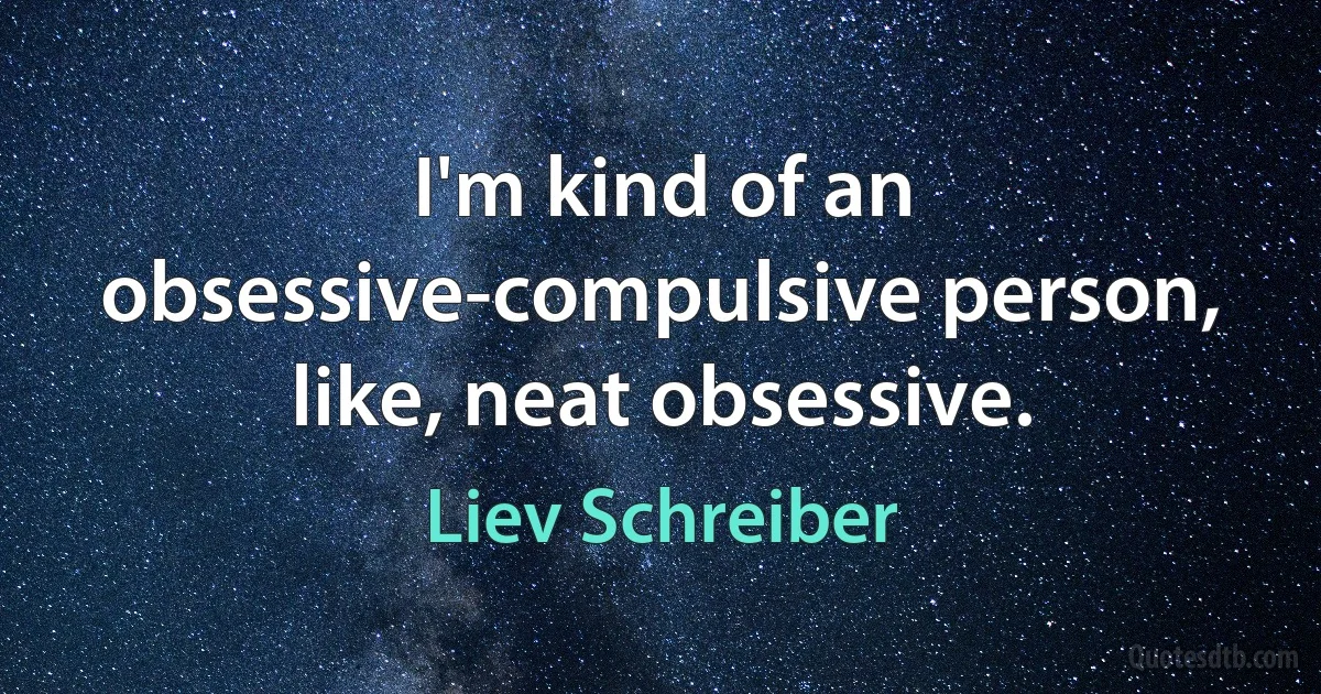 I'm kind of an obsessive-compulsive person, like, neat obsessive. (Liev Schreiber)