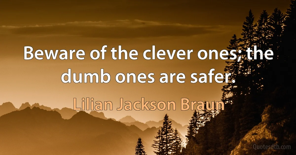 Beware of the clever ones; the dumb ones are safer. (Lilian Jackson Braun)