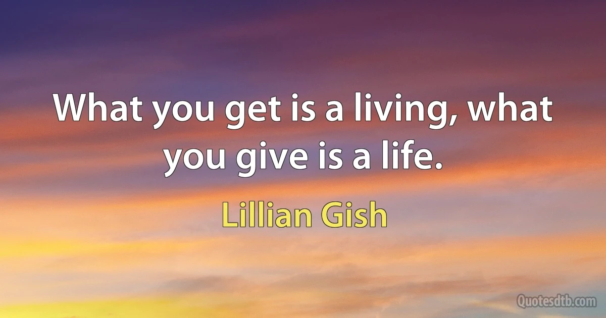 What you get is a living, what you give is a life. (Lillian Gish)