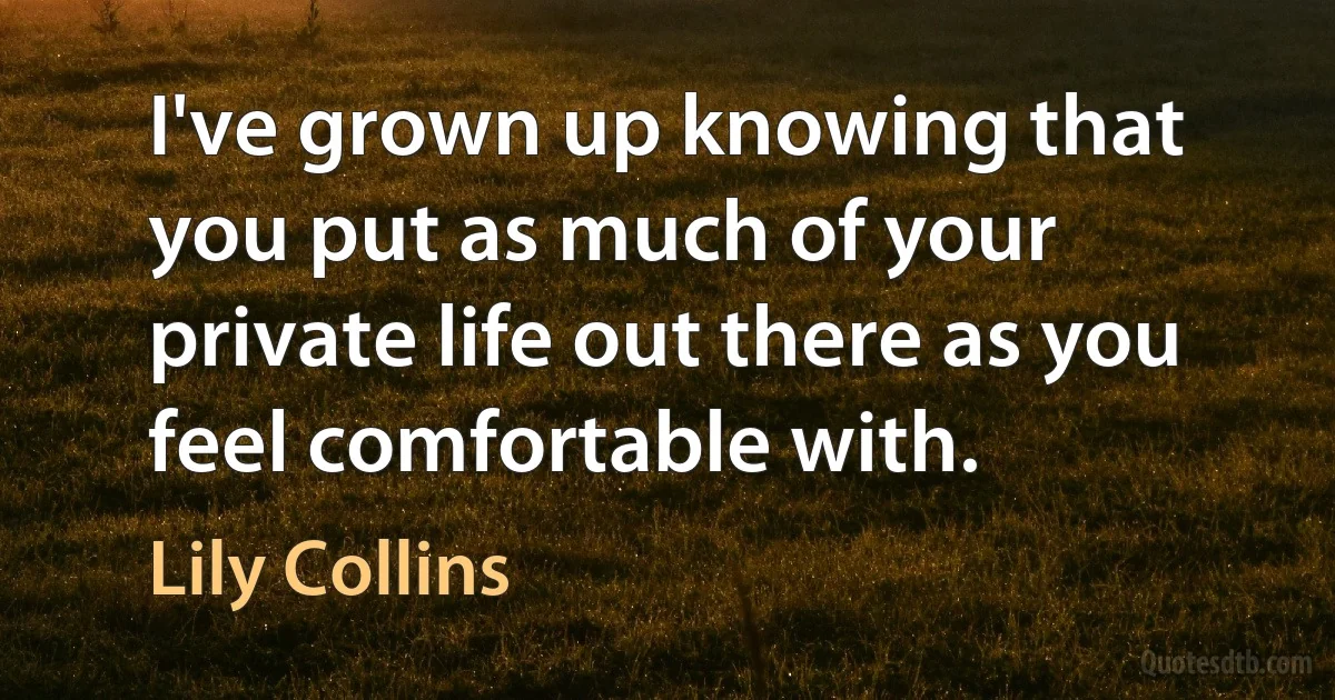 I've grown up knowing that you put as much of your private life out there as you feel comfortable with. (Lily Collins)