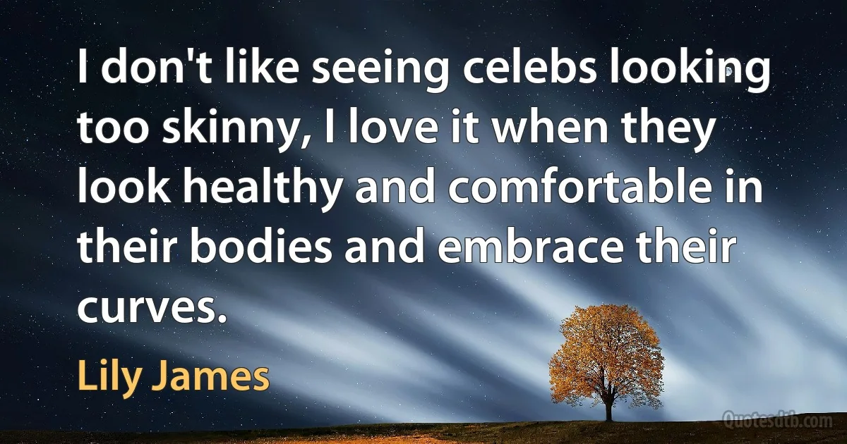 I don't like seeing celebs looking too skinny, I love it when they look healthy and comfortable in their bodies and embrace their curves. (Lily James)