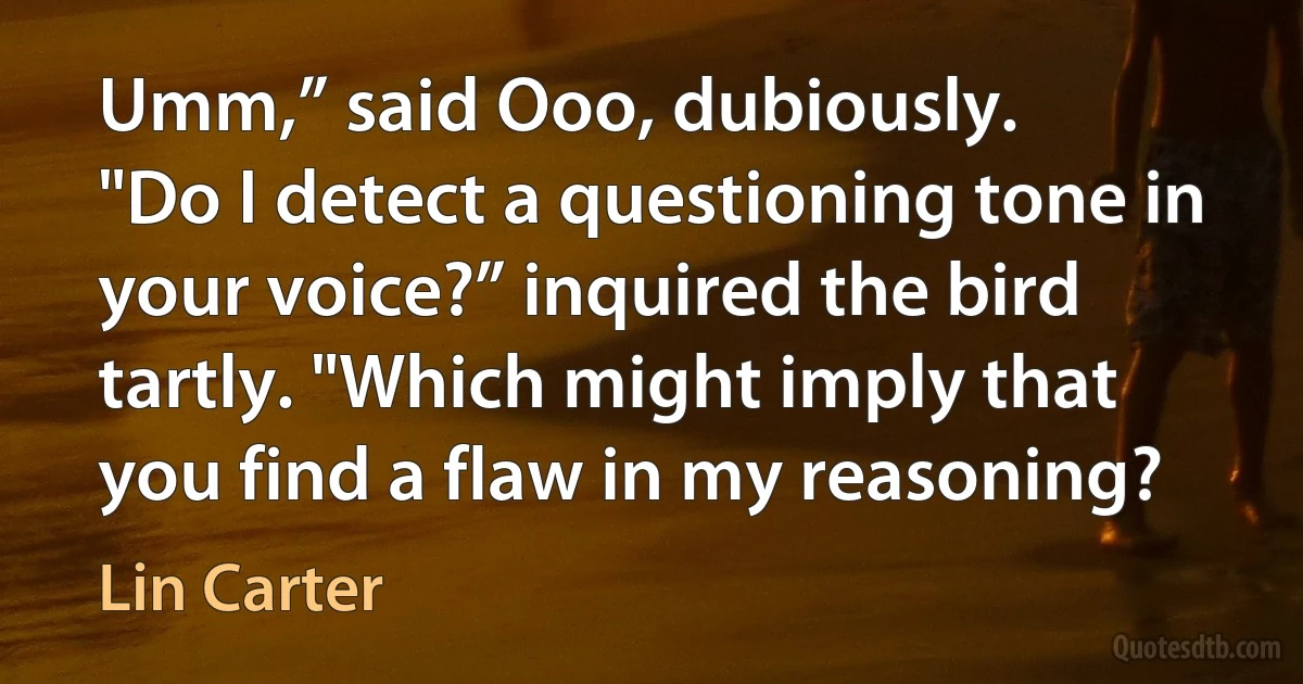 Umm,” said Ooo, dubiously.
"Do I detect a questioning tone in your voice?” inquired the bird tartly. "Which might imply that you find a flaw in my reasoning? (Lin Carter)