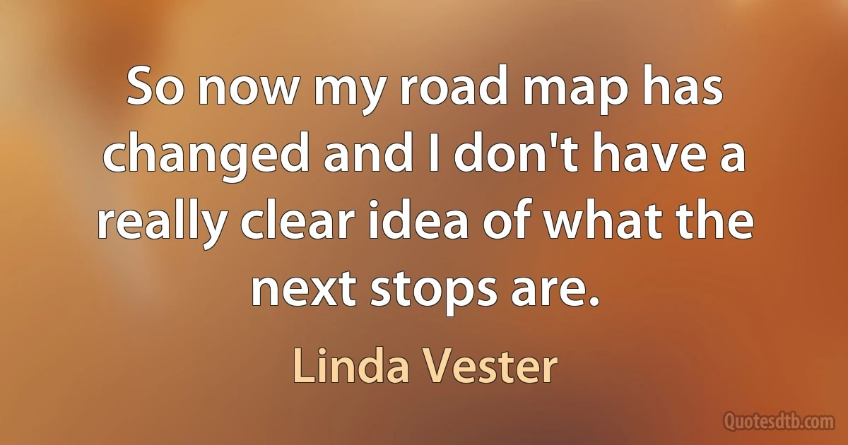 So now my road map has changed and I don't have a really clear idea of what the next stops are. (Linda Vester)