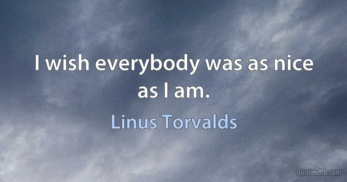 I wish everybody was as nice as I am. (Linus Torvalds)