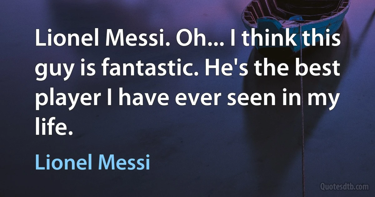 Lionel Messi. Oh... I think this guy is fantastic. He's the best player I have ever seen in my life. (Lionel Messi)