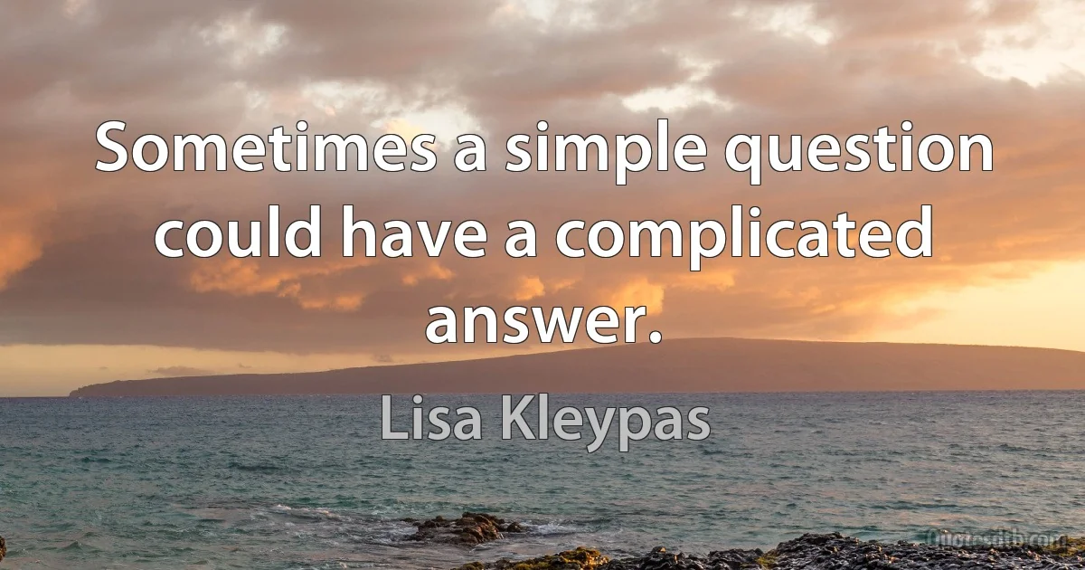 Sometimes a simple question could have a complicated answer. (Lisa Kleypas)