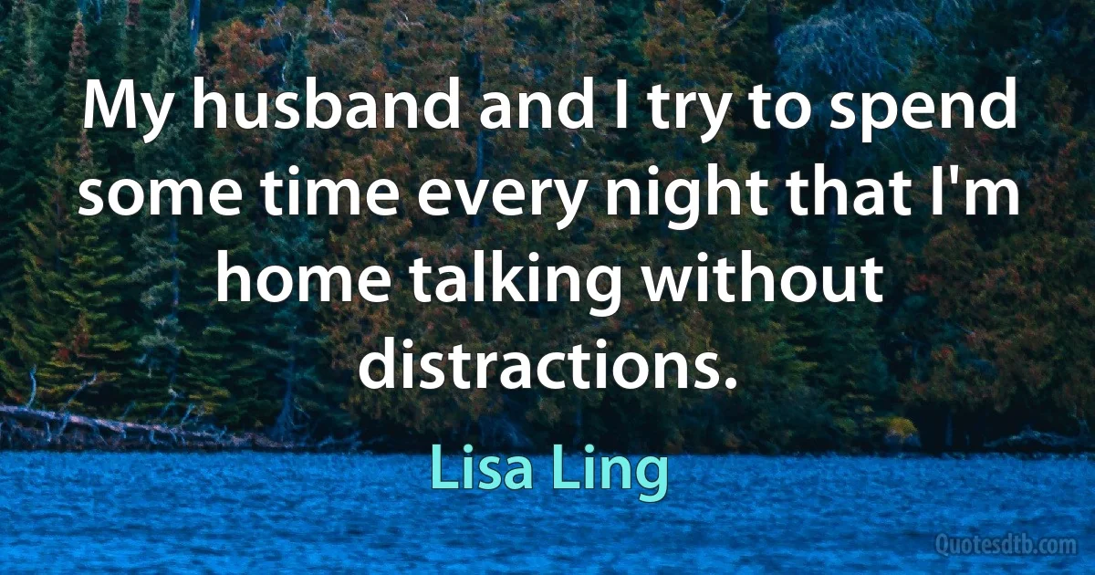 My husband and I try to spend some time every night that I'm home talking without distractions. (Lisa Ling)