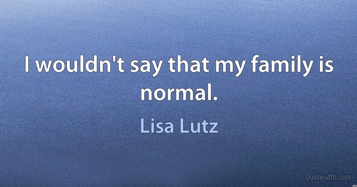 I wouldn't say that my family is normal. (Lisa Lutz)