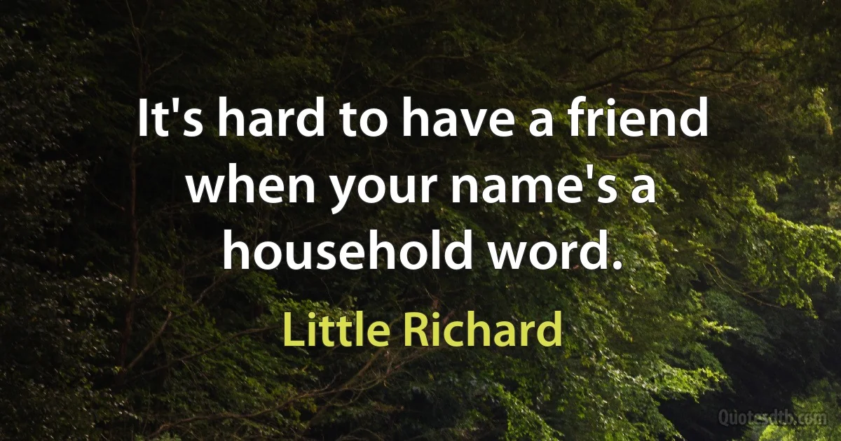 It's hard to have a friend when your name's a household word. (Little Richard)