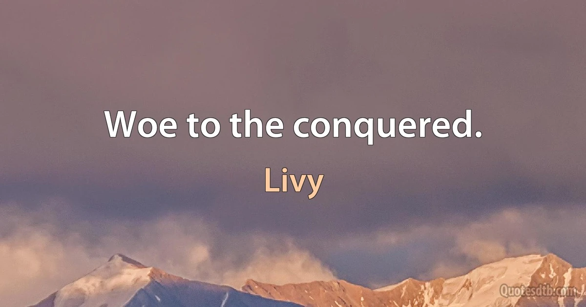 Woe to the conquered. (Livy)