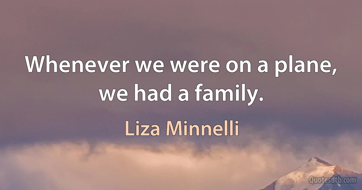 Whenever we were on a plane, we had a family. (Liza Minnelli)