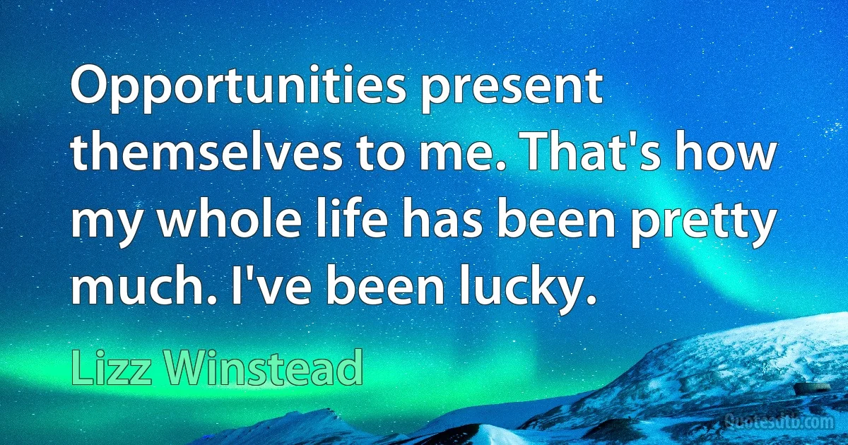 Opportunities present themselves to me. That's how my whole life has been pretty much. I've been lucky. (Lizz Winstead)