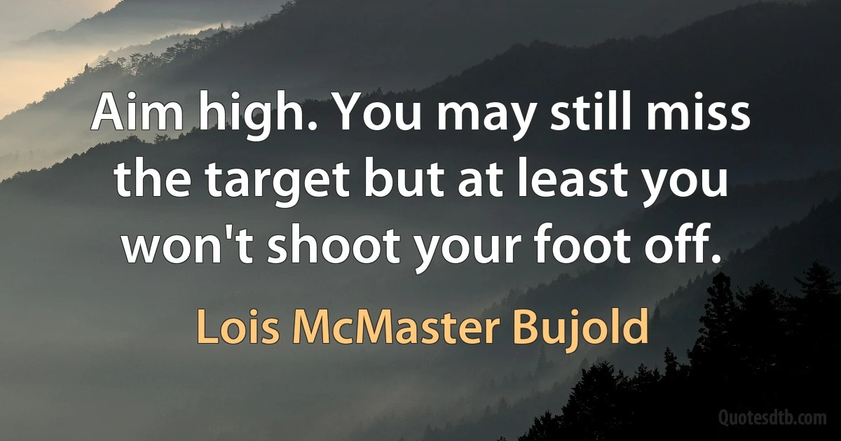 Aim high. You may still miss the target but at least you won't shoot your foot off. (Lois McMaster Bujold)