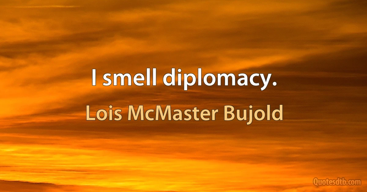 I smell diplomacy. (Lois McMaster Bujold)