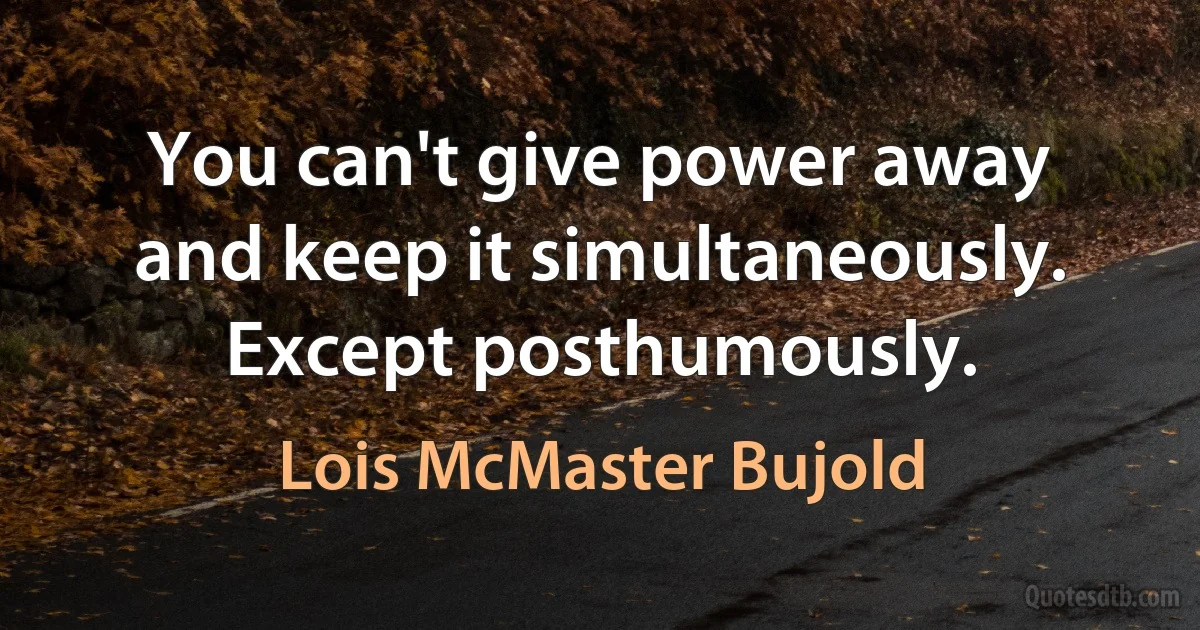 You can't give power away and keep it simultaneously. Except posthumously. (Lois McMaster Bujold)