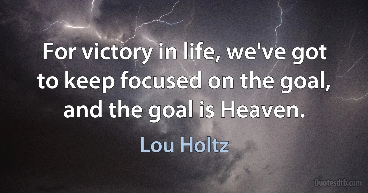 For victory in life, we've got to keep focused on the goal, and the goal is Heaven. (Lou Holtz)