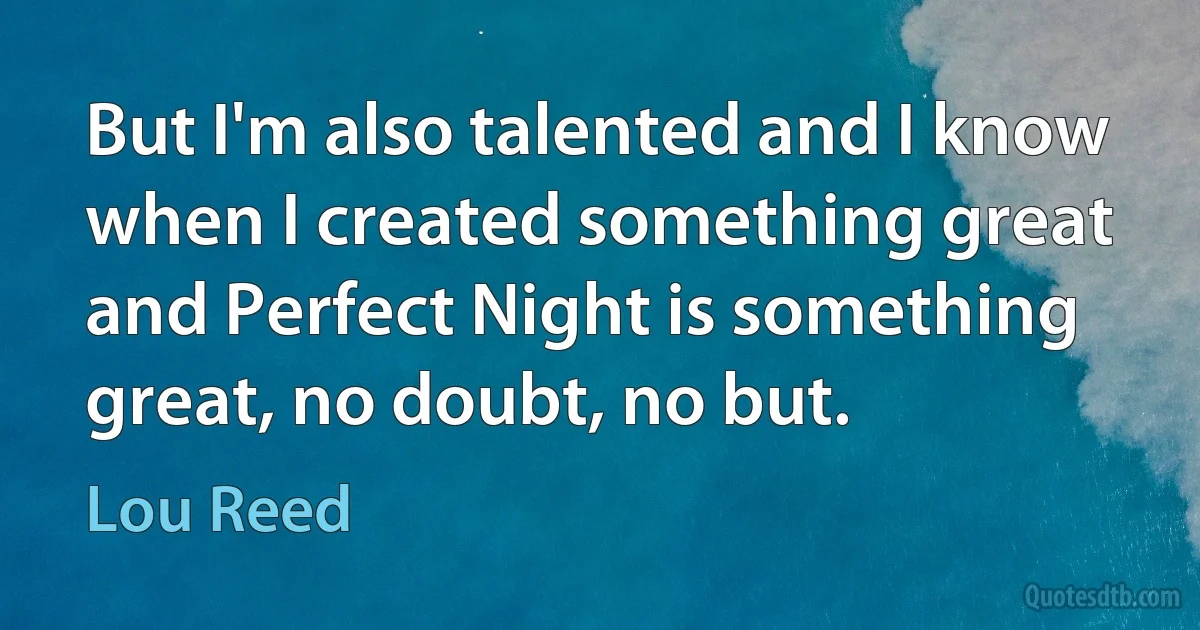 But I'm also talented and I know when I created something great and Perfect Night is something great, no doubt, no but. (Lou Reed)