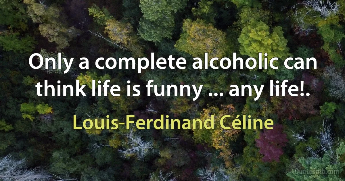 Only a complete alcoholic can think life is funny ... any life!. (Louis-Ferdinand Céline)