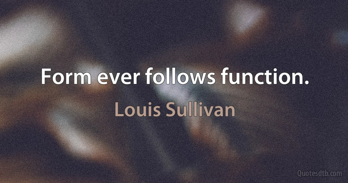 Form ever follows function. (Louis Sullivan)