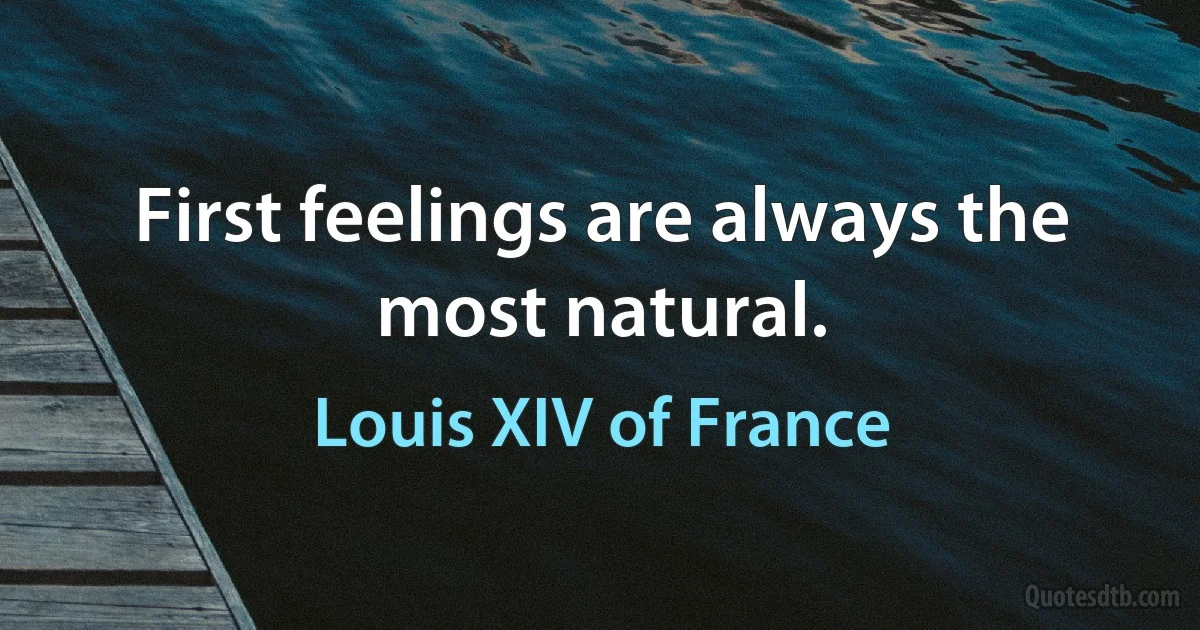 First feelings are always the most natural. (Louis XIV of France)