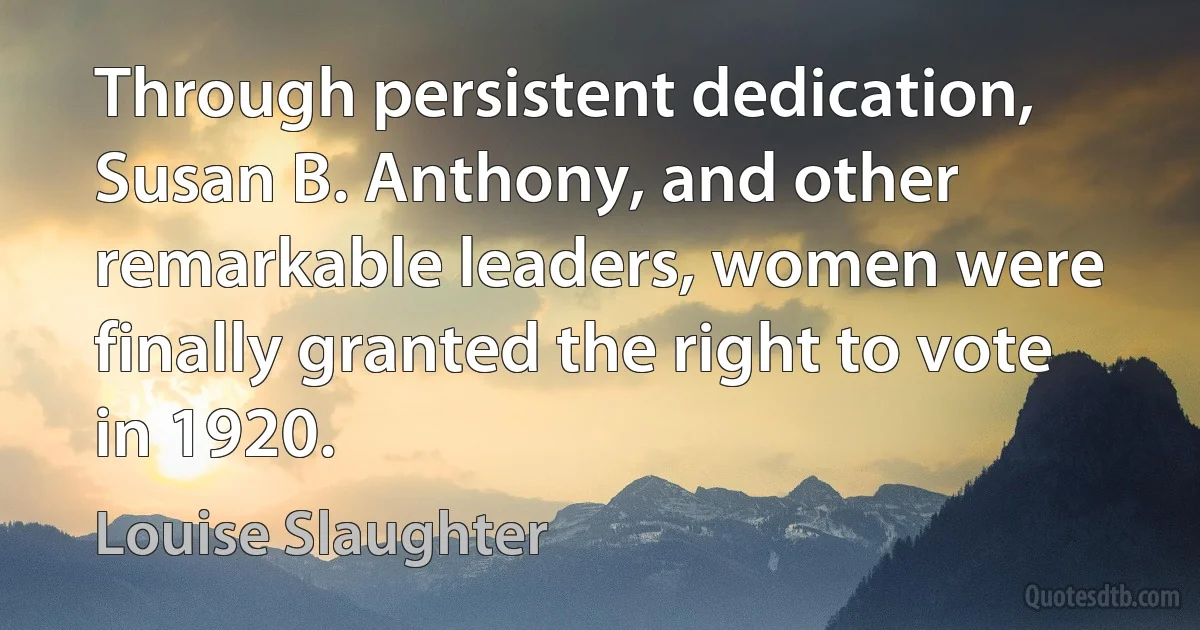 Through persistent dedication, Susan B. Anthony, and other remarkable leaders, women were finally granted the right to vote in 1920. (Louise Slaughter)