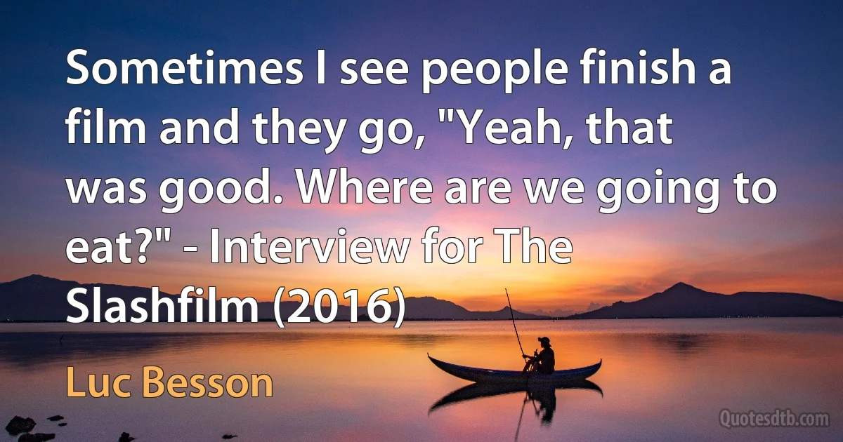 Sometimes I see people finish a film and they go, "Yeah, that was good. Where are we going to eat?" - Interview for The Slashfilm (2016) (Luc Besson)