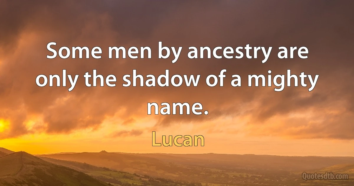 Some men by ancestry are only the shadow of a mighty name. (Lucan)