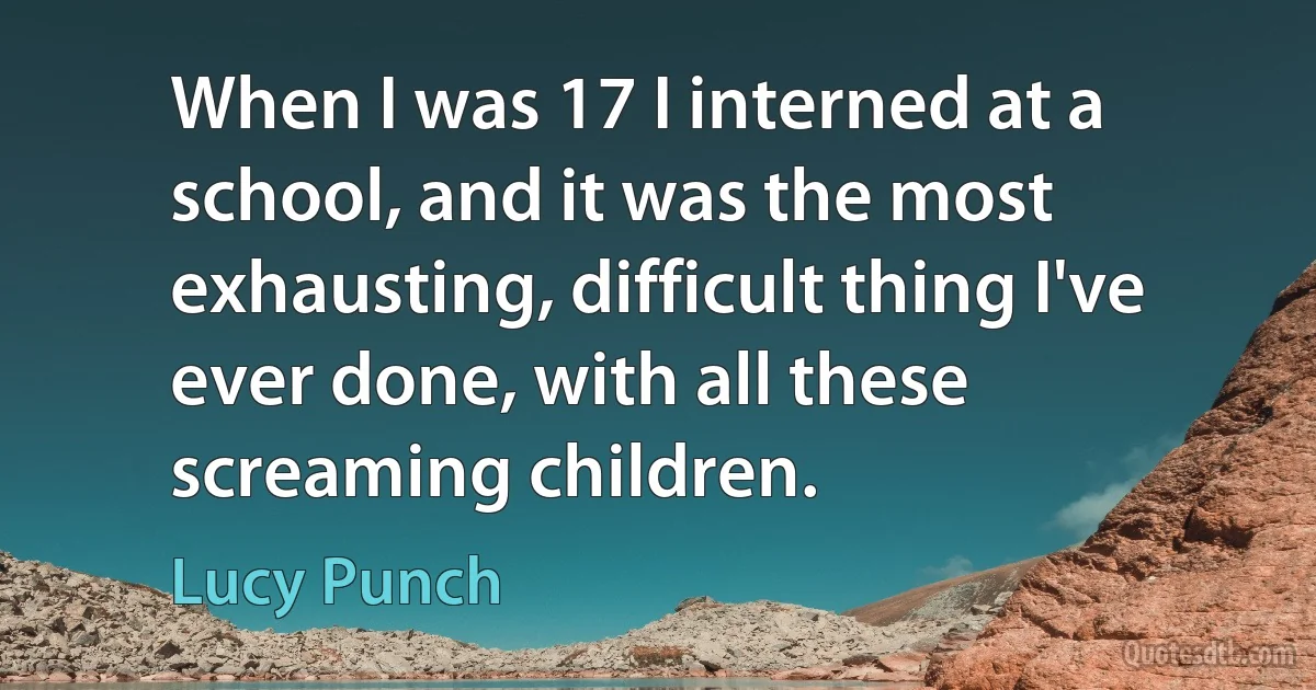 When I was 17 I interned at a school, and it was the most exhausting, difficult thing I've ever done, with all these screaming children. (Lucy Punch)