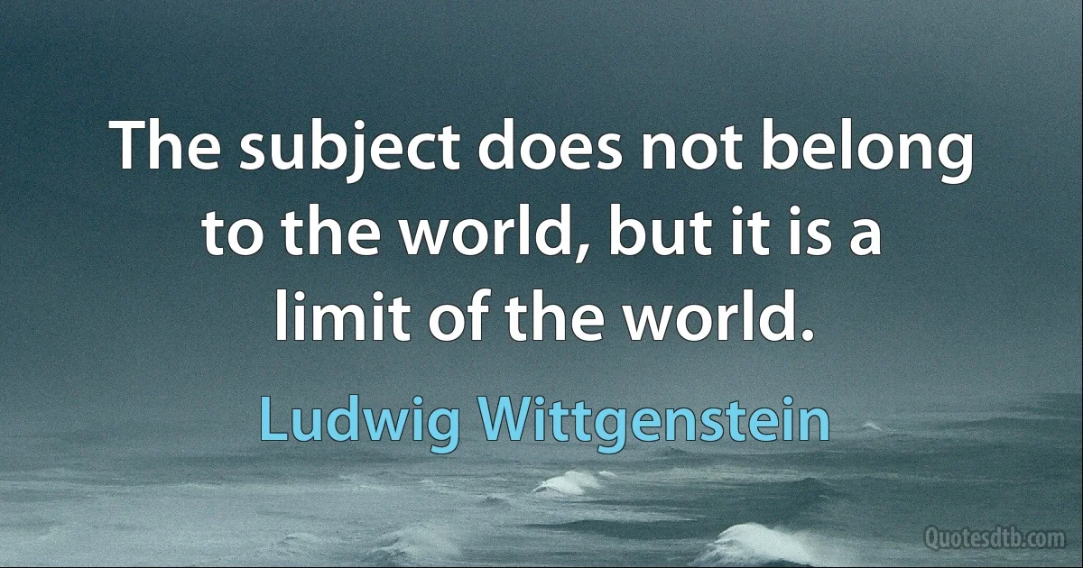 The subject does not belong to the world, but it is a limit of the world. (Ludwig Wittgenstein)