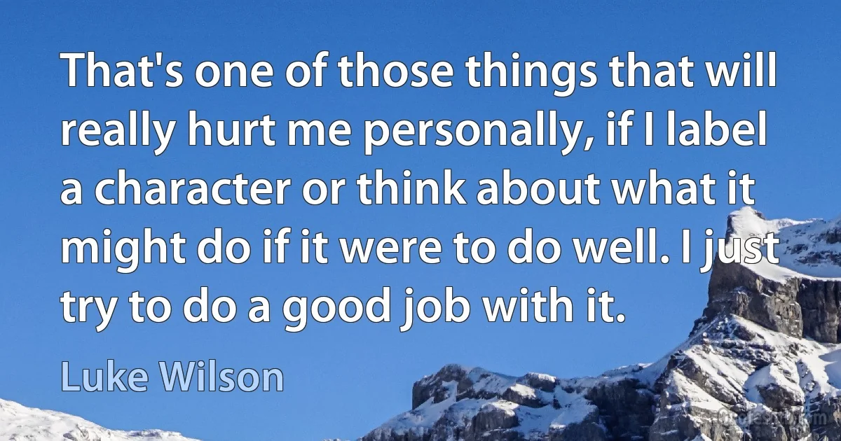 That's one of those things that will really hurt me personally, if I label a character or think about what it might do if it were to do well. I just try to do a good job with it. (Luke Wilson)