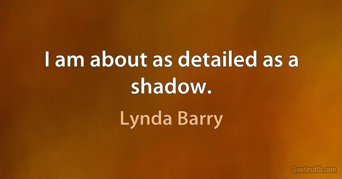 I am about as detailed as a shadow. (Lynda Barry)